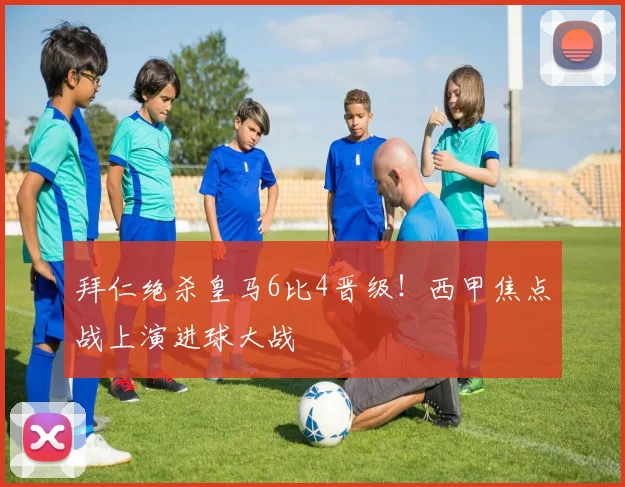 拜仁绝杀皇马6比4晋级！西甲焦点战上演进球大战