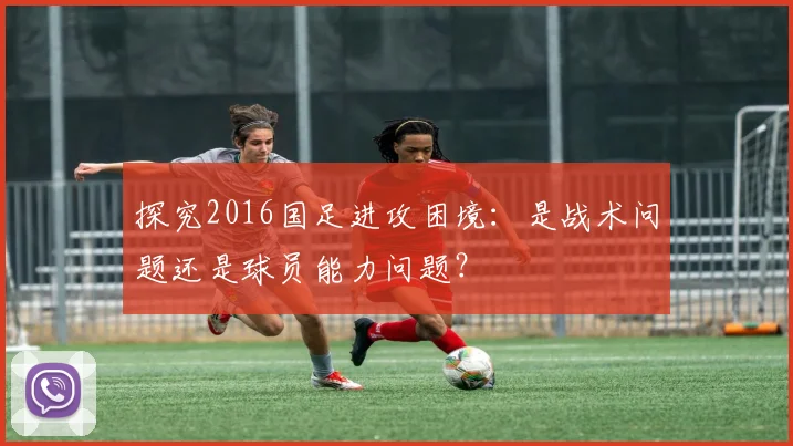 探究2016国足进攻困境：是战术问题还是球员能力问题？
