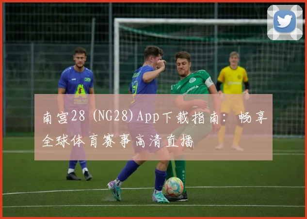 南宫28 (NG28)App下载指南：畅享全球体育赛事高清直播