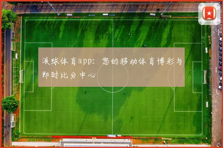 滚球体育app：您的移动体育博彩与即时比分中心