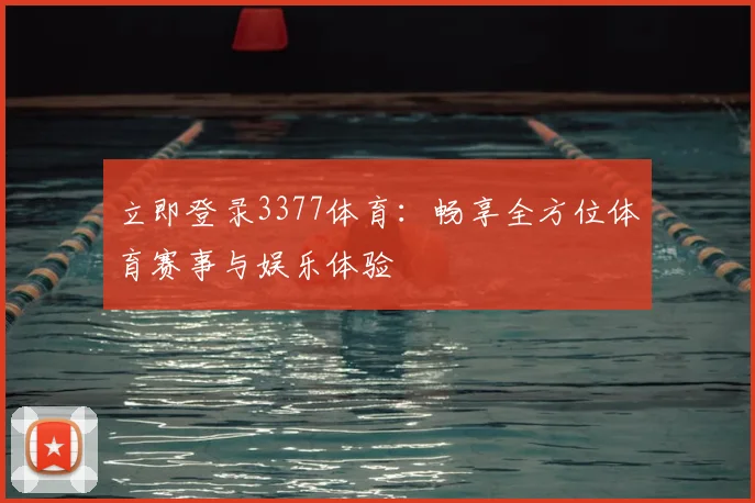 立即登录3377体育：畅享全方位体育赛事与娱乐体验