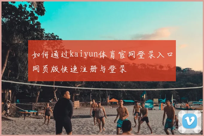 如何通过kaiyun体育官网登录入口网页版快速注册与登录