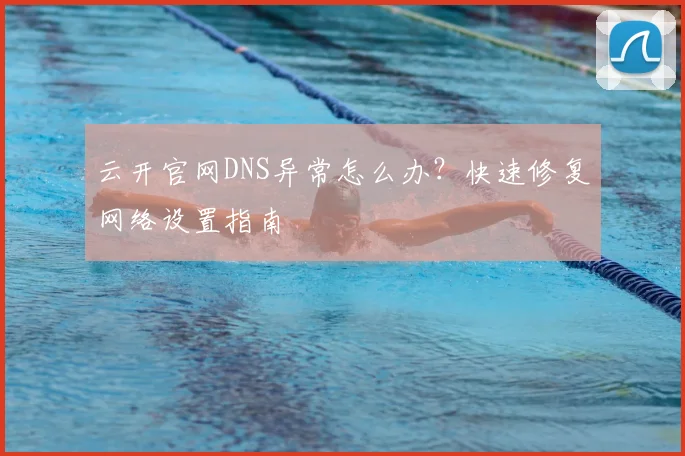 云开官网DNS异常怎么办？快速修复网络设置指南