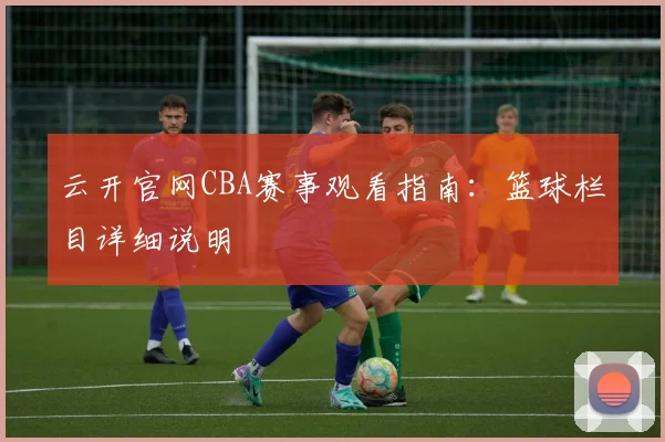 云开官网CBA赛事观看指南：篮球栏目详细说明