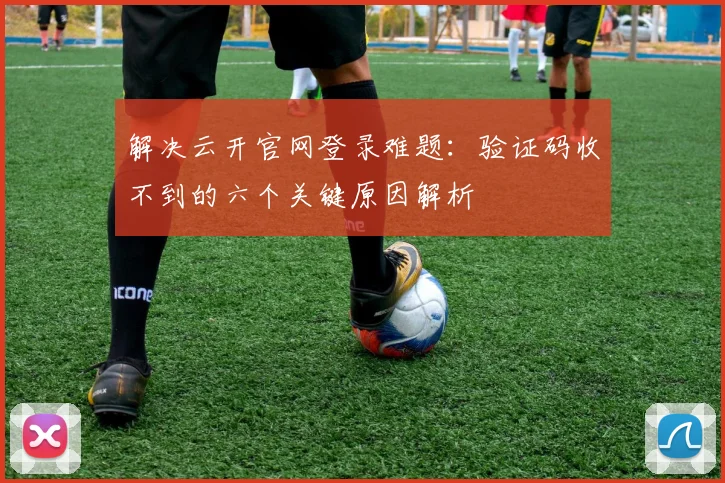 解决云开官网登录难题：验证码收不到的六个关键原因解析