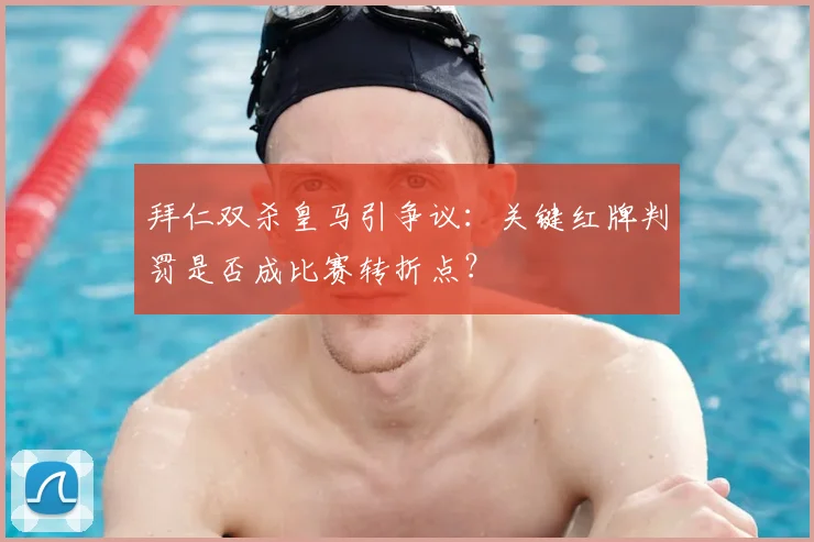 拜仁双杀皇马引争议：关键红牌判罚是否成比赛转折点？
