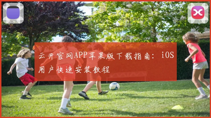 云开官网APP苹果版下载指南：iOS用户快速安装教程