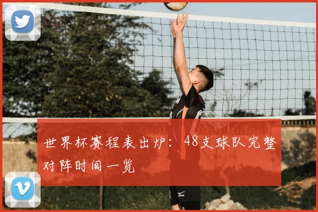 世界杯赛程表出炉：48支球队完整对阵时间一览