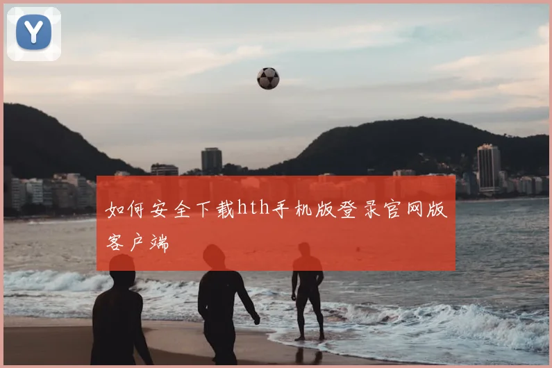 如何安全下载hth手机版登录官网版客户端