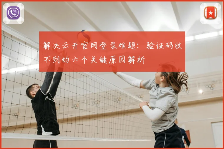解决云开官网登录难题：验证码收不到的六个关键原因解析