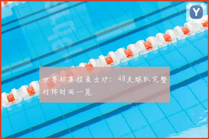 世界杯赛程表出炉：48支球队完整对阵时间一览