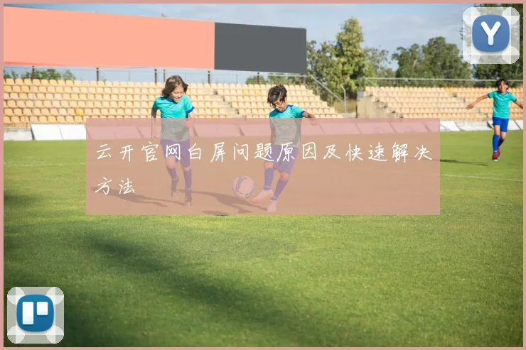 云开官网白屏问题原因及快速解决方法