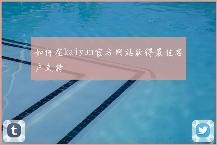 如何在kaiyun官方网站获得最佳客户支持