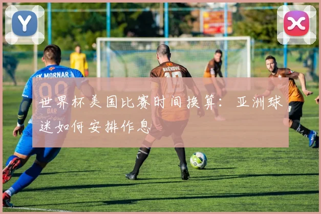 世界杯美国比赛时间换算:亚洲球迷如何安排作息