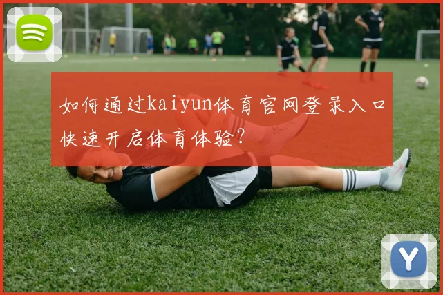 如何通过kaiyun体育官网登录入口快速开启体育体验?