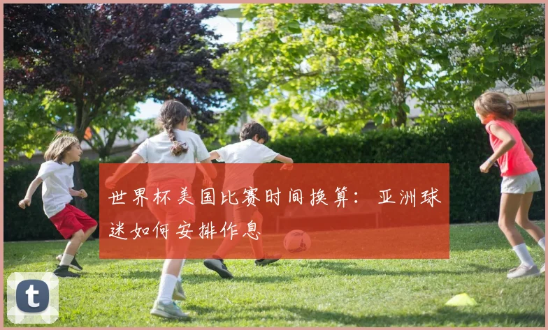 世界杯美国比赛时间换算:亚洲球迷如何安排作息