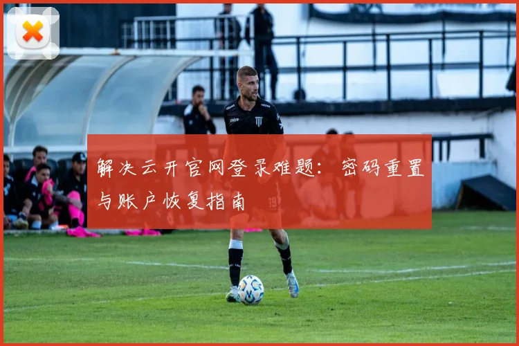 解决云开官网登录难题:密码重置与账户恢复指南