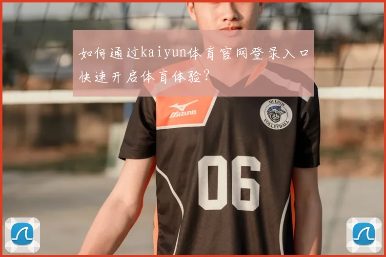 如何通过kaiyun体育官网登录入口快速开启体育体验？
