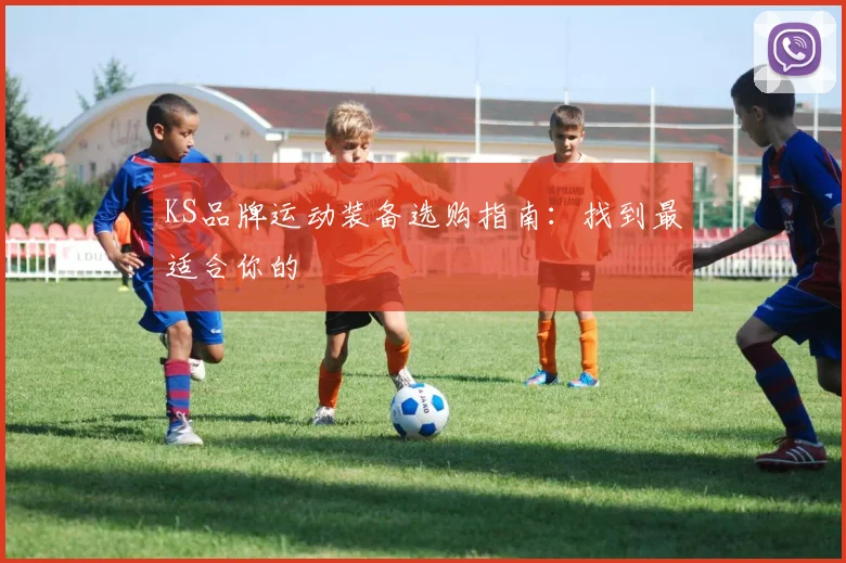 KS品牌运动装备选购指南：找到最适合你的