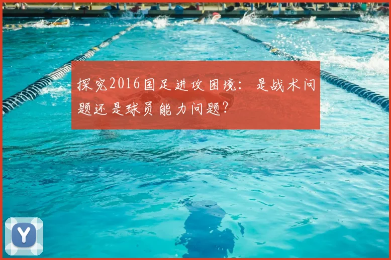 探究2016国足进攻困境：是战术问题还是球员能力问题？