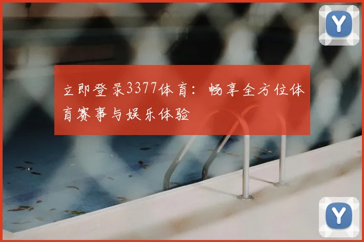 立即登录3377体育：畅享全方位体育赛事与娱乐体验