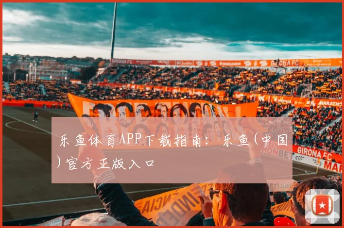 乐鱼体育APP下载指南：乐鱼(中国)官方正版入口