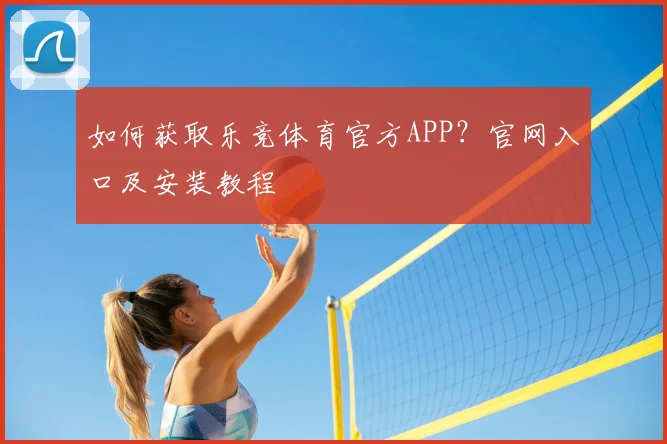 如何获取乐竞体育官方APP？官网入口及安装教程