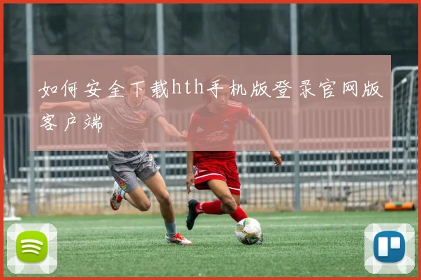 如何安全下载hth手机版登录官网版客户端