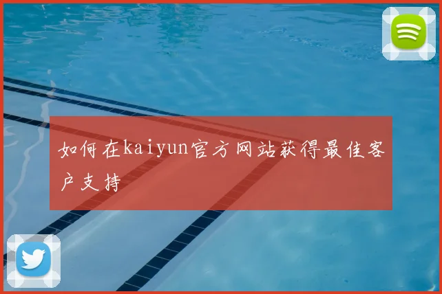 如何在kaiyun官方网站获得最佳客户支持