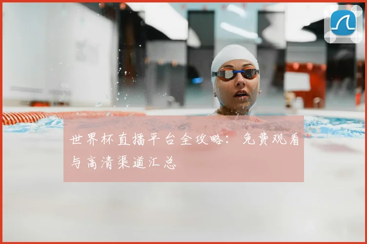 世界杯直播平台全攻略：免费观看与高清渠道汇总