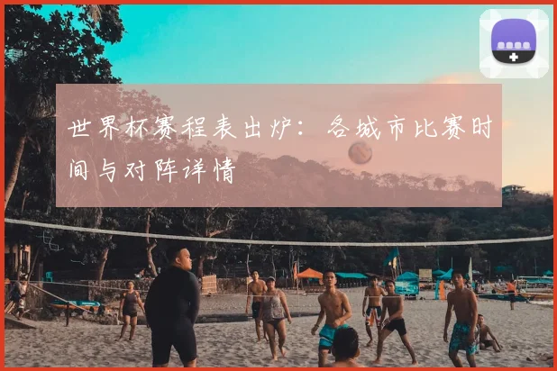 世界杯赛程表出炉：各城市比赛时间与对阵详情