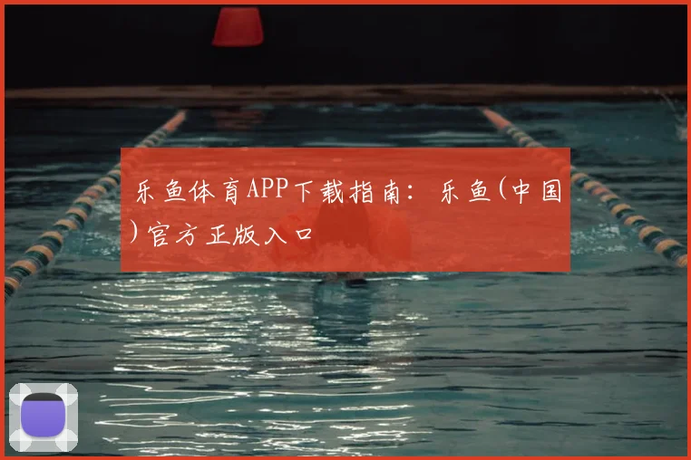 乐鱼体育APP下载指南：乐鱼(中国)官方正版入口
