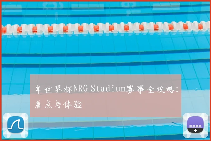 年世界杯NRG Stadium赛事全攻略：看点与体验