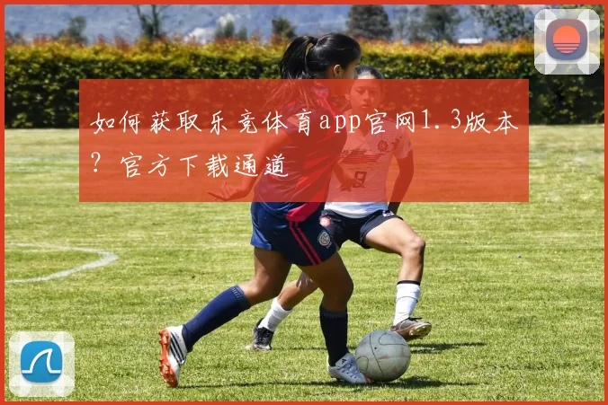 如何获取乐竞体育app官网1.3版本？官方下载通道