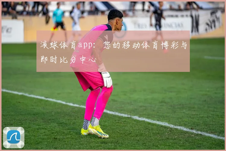滚球体育app：您的移动体育博彩与即时比分中心