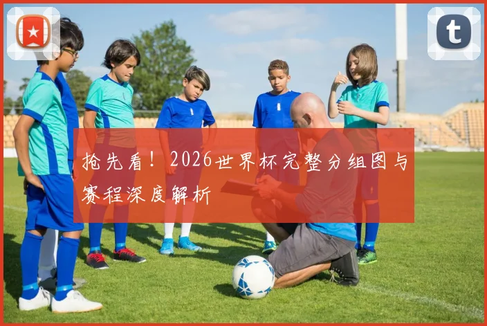 抢先看！2026世界杯完整分组图与赛程深度解析