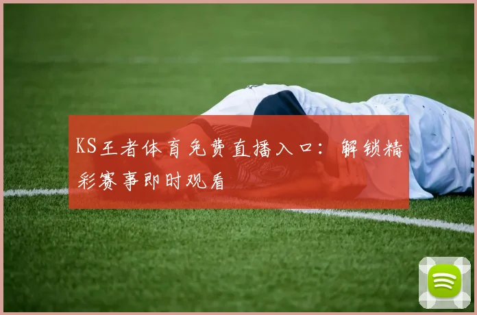 KS王者体育免费直播入口：解锁精彩赛事即时观看